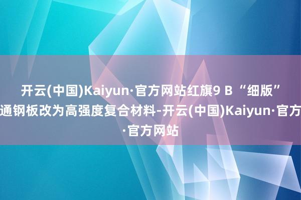 开云(中国)Kaiyun·官方网站红旗9 B “细版”由普通钢板改为高强度复合材料-开云(中国)Kaiyun·官方网站