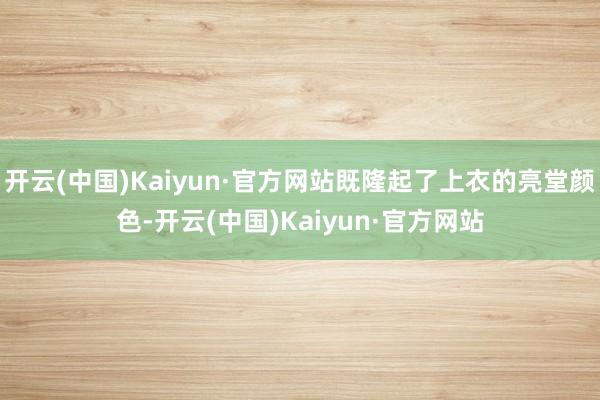 开云(中国)Kaiyun·官方网站既隆起了上衣的亮堂颜色-开云(中国)Kaiyun·官方网站