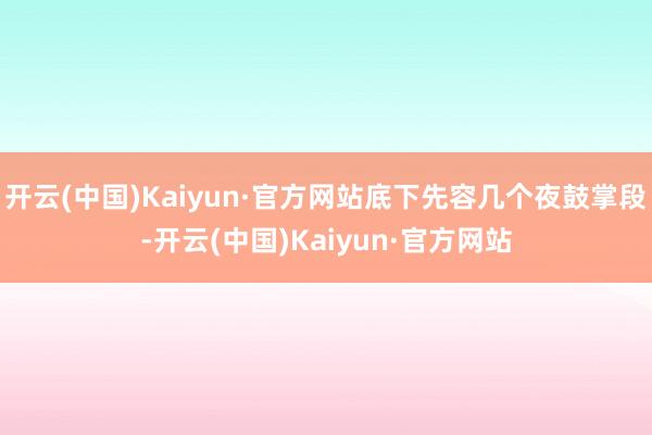 开云(中国)Kaiyun·官方网站底下先容几个夜鼓掌段-开云(中国)Kaiyun·官方网站