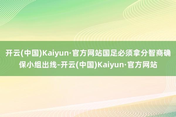 开云(中国)Kaiyun·官方网站国足必须拿分智商确保小组出线-开云(中国)Kaiyun·官方网站