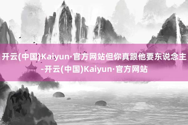 开云(中国)Kaiyun·官方网站但你真跟他要东说念主-开云(中国)Kaiyun·官方网站