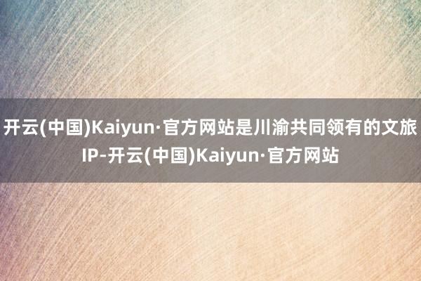 开云(中国)Kaiyun·官方网站是川渝共同领有的文旅IP-开云(中国)Kaiyun·官方网站