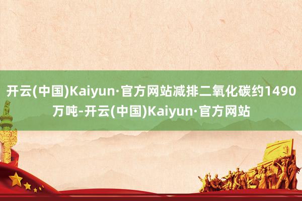 开云(中国)Kaiyun·官方网站减排二氧化碳约1490万吨-开云(中国)Kaiyun·官方网站