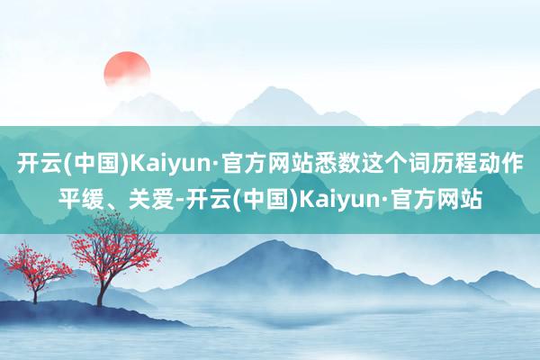 开云(中国)Kaiyun·官方网站悉数这个词历程动作平缓、关爱-开云(中国)Kaiyun·官方网站