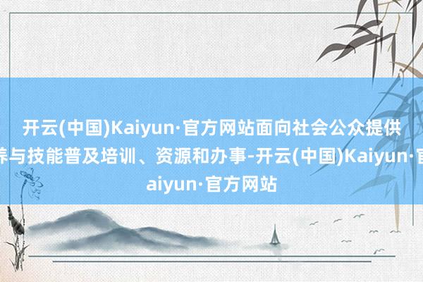 开云(中国)Kaiyun·官方网站面向社会公众提供数字修养与技能普及培训、资源和办事-开云(中国)Kaiyun·官方网站