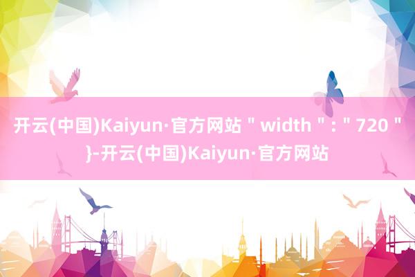 开云(中国)Kaiyun·官方网站＂width＂:＂720＂}-开云(中国)Kaiyun·官方网站