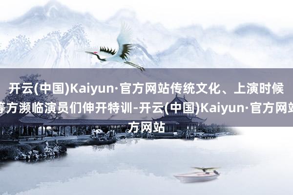 开云(中国)Kaiyun·官方网站传统文化、上演时候等方濒临演员们伸开特训-开云(中国)Kaiyun·官方网站