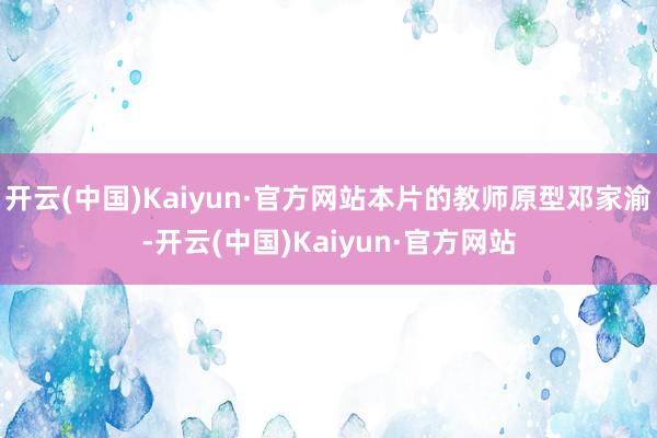 开云(中国)Kaiyun·官方网站本片的教师原型邓家渝-开云(中国)Kaiyun·官方网站