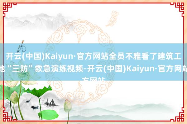 开云(中国)Kaiyun·官方网站全员不雅看了建筑工地“三防”救急演练视频-开云(中国)Kaiyun·官方网站