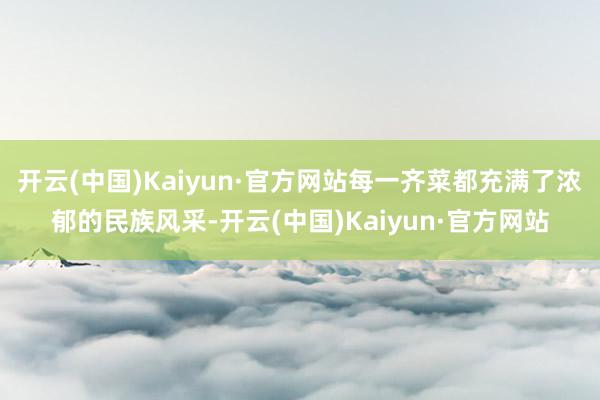 开云(中国)Kaiyun·官方网站每一齐菜都充满了浓郁的民族风采-开云(中国)Kaiyun·官方网站