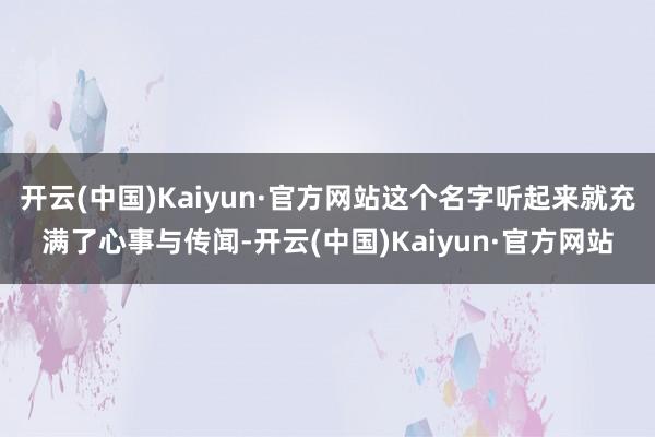 开云(中国)Kaiyun·官方网站这个名字听起来就充满了心事与传闻-开云(中国)Kaiyun·官方网站