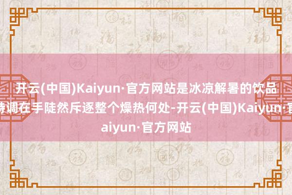 开云(中国)Kaiyun·官方网站是冰凉解暑的饮品摊一杯特调在手陡然斥逐整个燥热何处-开云(中国)Kaiyun·官方网站