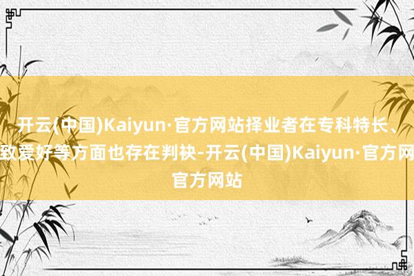 开云(中国)Kaiyun·官方网站择业者在专科特长、兴致爱好等方面也存在判袂-开云(中国)Kaiyun·官方网站