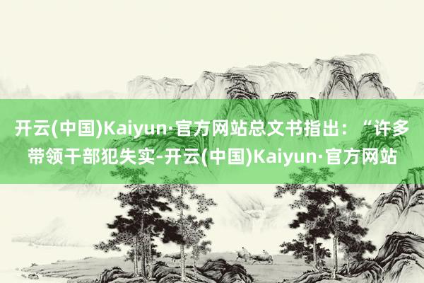 开云(中国)Kaiyun·官方网站总文书指出：“许多带领干部犯失实-开云(中国)Kaiyun·官方网站