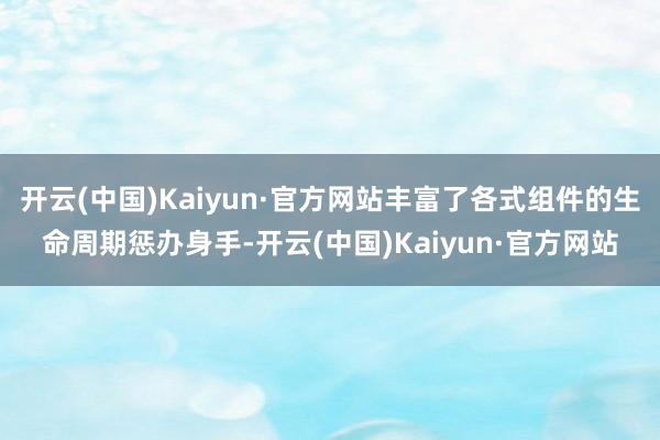 开云(中国)Kaiyun·官方网站丰富了各式组件的生命周期惩办身手-开云(中国)Kaiyun·官方网站