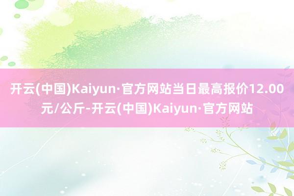 开云(中国)Kaiyun·官方网站当日最高报价12.00元/公斤-开云(中国)Kaiyun·官方网站