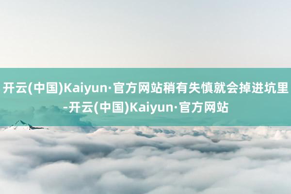 开云(中国)Kaiyun·官方网站稍有失慎就会掉进坑里-开云(中国)Kaiyun·官方网站