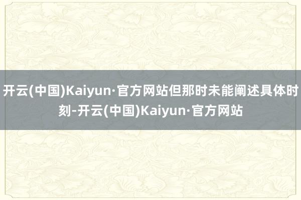 开云(中国)Kaiyun·官方网站但那时未能阐述具体时刻-开云(中国)Kaiyun·官方网站