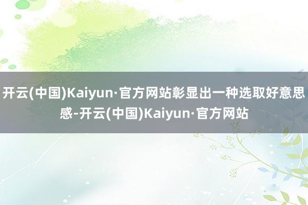 开云(中国)Kaiyun·官方网站彰显出一种选取好意思感-开云(中国)Kaiyun·官方网站