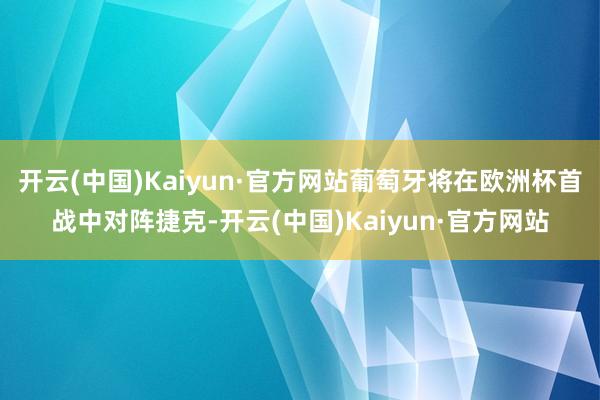 开云(中国)Kaiyun·官方网站葡萄牙将在欧洲杯首战中对阵捷克-开云(中国)Kaiyun·官方网站