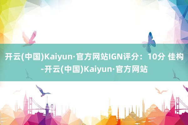 开云(中国)Kaiyun·官方网站IGN评分：10分 佳构-开云(中国)Kaiyun·官方网站