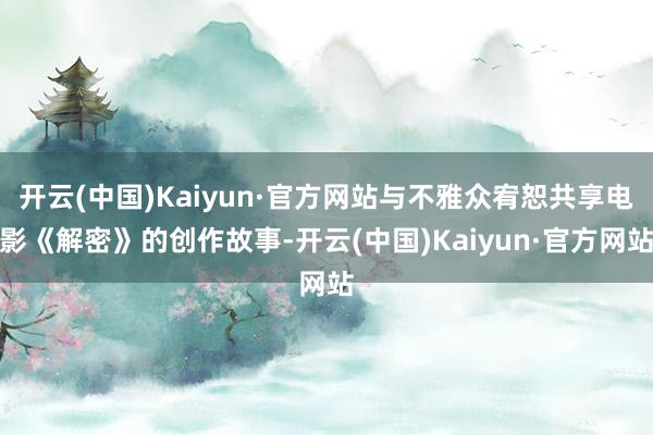 开云(中国)Kaiyun·官方网站与不雅众宥恕共享电影《解密》的创作故事-开云(中国)Kaiyun·官方网站