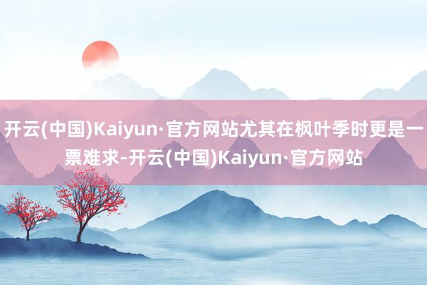 开云(中国)Kaiyun·官方网站尤其在枫叶季时更是一票难求-开云(中国)Kaiyun·官方网站