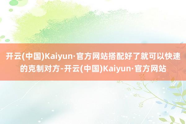 开云(中国)Kaiyun·官方网站搭配好了就可以快速的克制对方-开云(中国)Kaiyun·官方网站