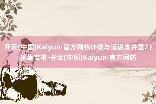 开云(中国)Kaiyun·官方网站计谋与运说念并重2）采集宝箱-开云(中国)Kaiyun·官方网站