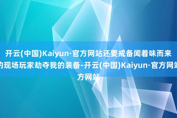 开云(中国)Kaiyun·官方网站还要戒备闻着味而来的现场玩家劫夺我的装备-开云(中国)Kaiyun·官方网站