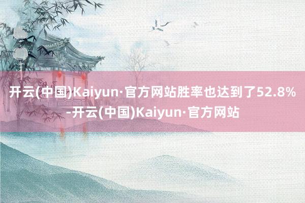 开云(中国)Kaiyun·官方网站胜率也达到了52.8%-开云(中国)Kaiyun·官方网站