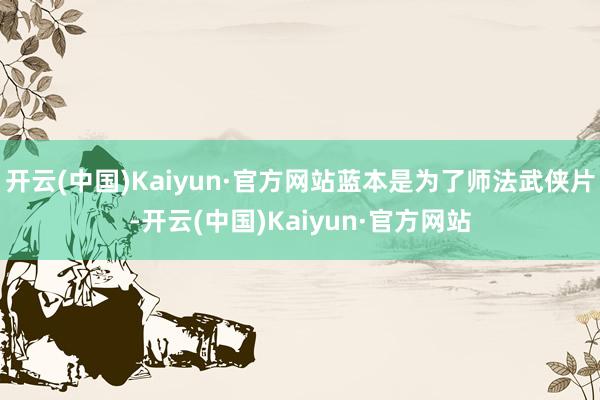 开云(中国)Kaiyun·官方网站蓝本是为了师法武侠片-开云(中国)Kaiyun·官方网站