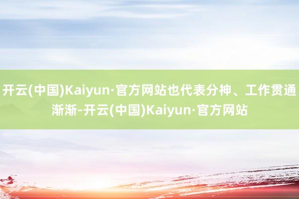 开云(中国)Kaiyun·官方网站也代表分神、工作贯通渐渐-开云(中国)Kaiyun·官方网站