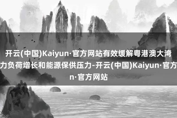 开云(中国)Kaiyun·官方网站有效缓解粤港澳大湾区电力负荷增长和能源保供压力-开云(中国)Kaiyun·官方网站