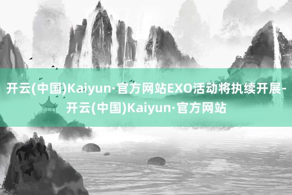 开云(中国)Kaiyun·官方网站EXO活动将执续开展-开云(中国)Kaiyun·官方网站