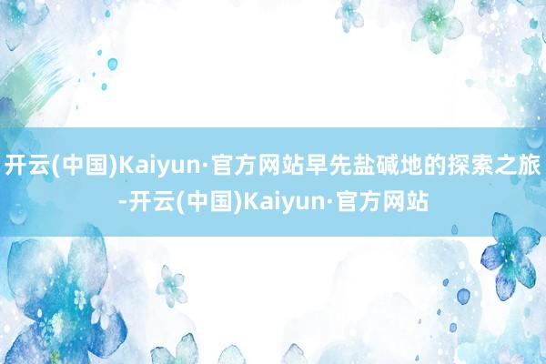 开云(中国)Kaiyun·官方网站早先盐碱地的探索之旅-开云(中国)Kaiyun·官方网站