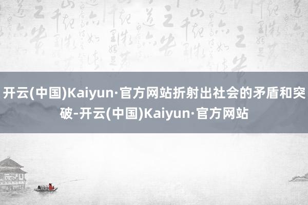 开云(中国)Kaiyun·官方网站折射出社会的矛盾和突破-开云(中国)Kaiyun·官方网站