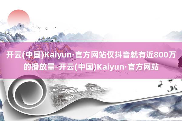 开云(中国)Kaiyun·官方网站仅抖音就有近800万的播放量-开云(中国)Kaiyun·官方网站