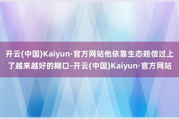 开云(中国)Kaiyun·官方网站他依靠生态赔偿过上了越来越好的糊口-开云(中国)Kaiyun·官方网站