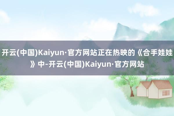 开云(中国)Kaiyun·官方网站正在热映的《合手娃娃》中-开云(中国)Kaiyun·官方网站