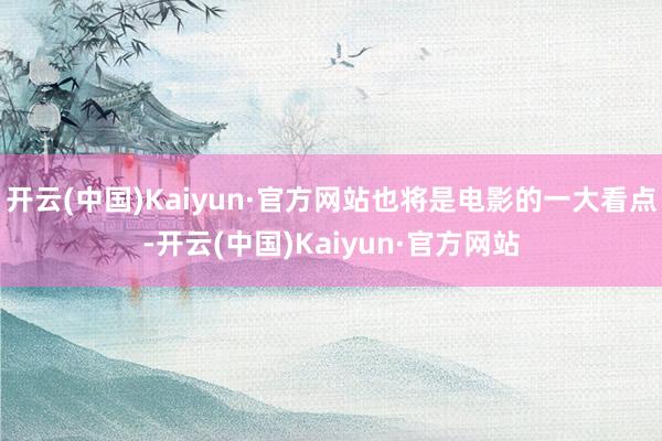 开云(中国)Kaiyun·官方网站也将是电影的一大看点-开云(中国)Kaiyun·官方网站