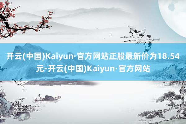 开云(中国)Kaiyun·官方网站正股最新价为18.54元-开云(中国)Kaiyun·官方网站