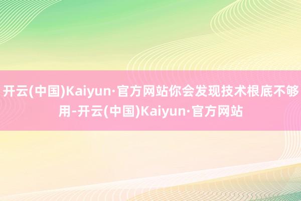 开云(中国)Kaiyun·官方网站你会发现技术根底不够用-开云(中国)Kaiyun·官方网站