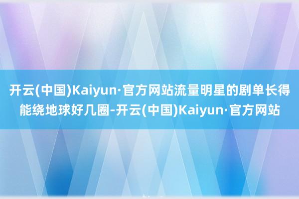 开云(中国)Kaiyun·官方网站流量明星的剧单长得能绕地球好几圈-开云(中国)Kaiyun·官方网站