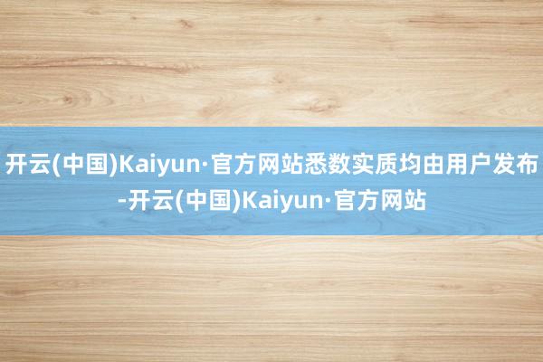 开云(中国)Kaiyun·官方网站悉数实质均由用户发布-开云(中国)Kaiyun·官方网站