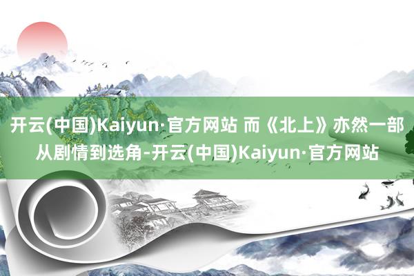 开云(中国)Kaiyun·官方网站 而《北上》亦然一部从剧情到选角-开云(中国)Kaiyun·官方网站