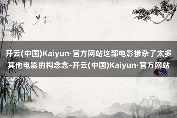 开云(中国)Kaiyun·官方网站这部电影掺杂了太多其他电影的构念念-开云(中国)Kaiyun·官方网站