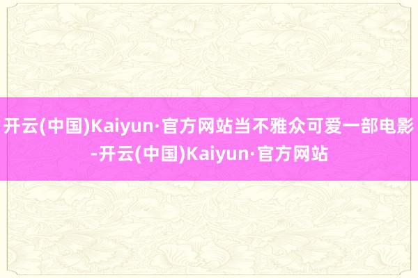 开云(中国)Kaiyun·官方网站当不雅众可爱一部电影-开云(中国)Kaiyun·官方网站