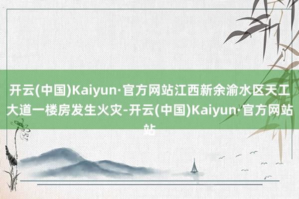 开云(中国)Kaiyun·官方网站江西新余渝水区天工大道一楼房发生火灾-开云(中国)Kaiyun·官方网站