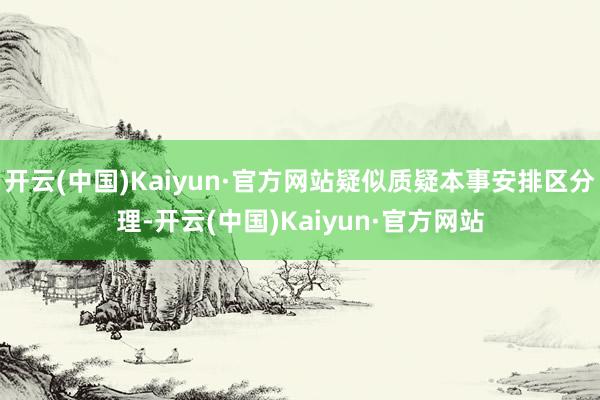 开云(中国)Kaiyun·官方网站疑似质疑本事安排区分理-开云(中国)Kaiyun·官方网站